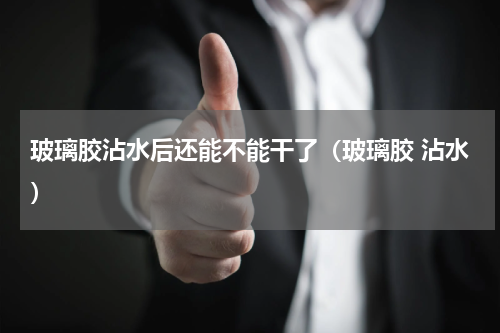 玻璃胶沾水后还能不能干了（玻璃胶 沾水）