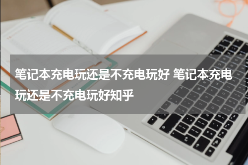 笔记本充电玩还是不充电玩好 笔记本充电玩还是不充电玩好知乎