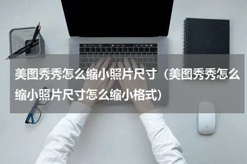 美图秀秀怎么缩小照片尺寸（美图秀秀怎么缩小照片尺寸怎么缩小格式）