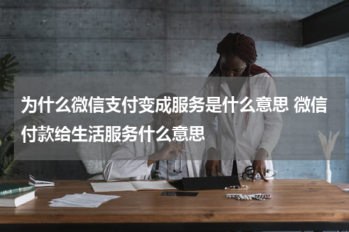 为什么微信支付变成服务是什么意思 微信付款给生活服务什么意思