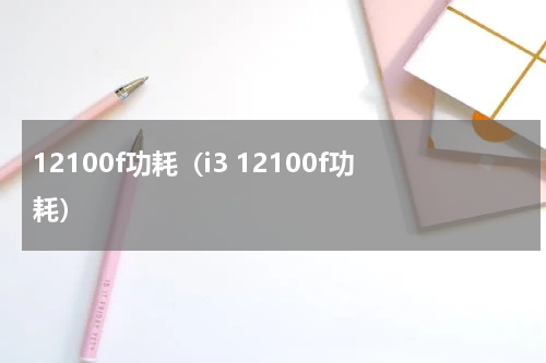 12100f功耗（i3 12100f功耗）