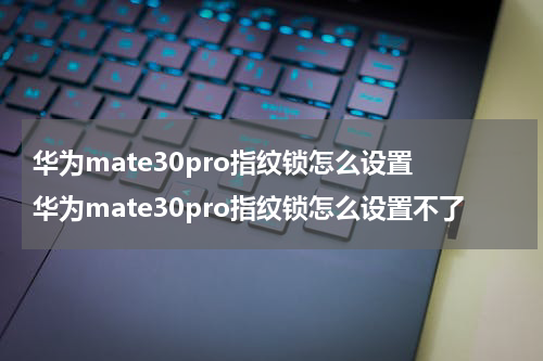 华为mate30pro指纹锁怎么设置 华为mate30pro指纹锁怎么设置不了