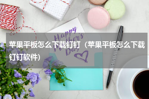 苹果平板怎么下载钉钉（苹果平板怎么下载钉钉软件）