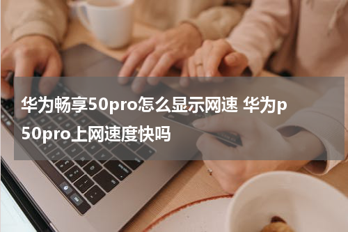 华为畅享50pro怎么显示网速 华为p50pro上网速度快吗