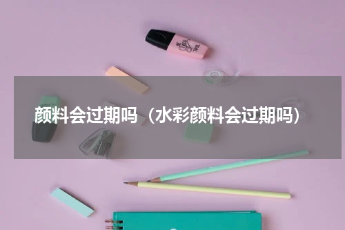颜料会过期吗（水彩颜料会过期吗）
