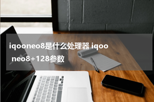 iqooneo8是什么处理器 iqoo neo8+128参数