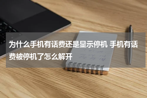 为什么手机有话费还是显示停机 手机有话费被停机了怎么解开