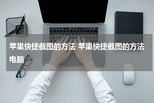 苹果快捷截图的方法 苹果快捷截图的方法电脑