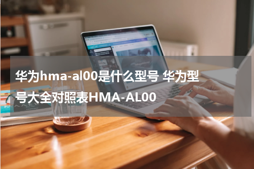 华为hma-al00是什么型号 华为型号大全对照表HMA-AL00