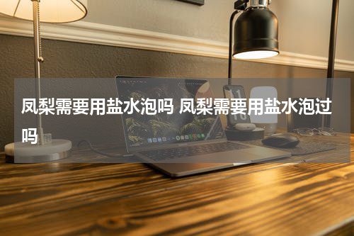凤梨需要用盐水泡吗 凤梨需要用盐水泡过吗