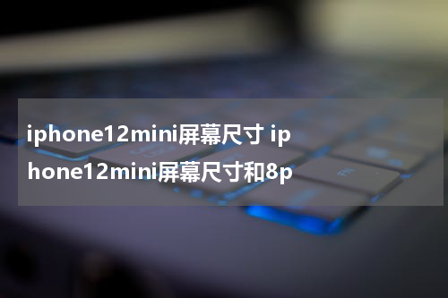 iphone12mini屏幕尺寸 iphone12mini屏幕尺寸和8p