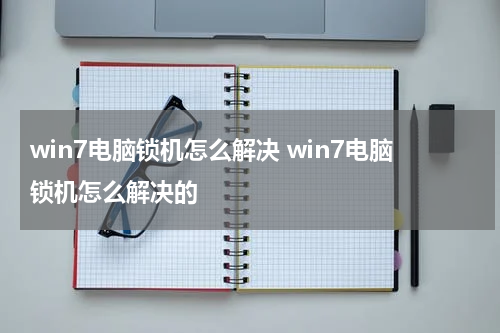 win7电脑锁机怎么解决 win7电脑锁机怎么解决的
