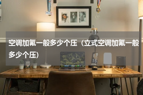 空调加氟一般多少个压（立式空调加氟一般多少个压）