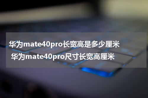 华为mate40pro长宽高是多少厘米 华为mate40pro尺寸长宽高厘米