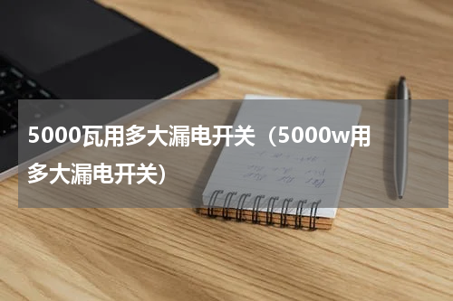 5000瓦用多大漏电开关（5000w用多大漏电开关）