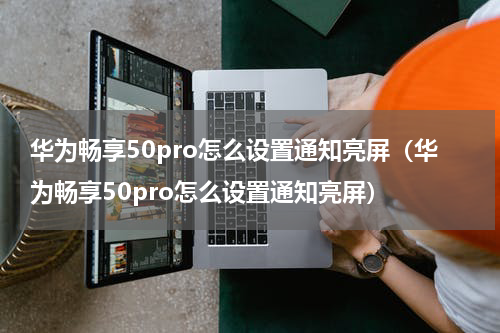 华为畅享50pro怎么设置通知亮屏（华为畅享50pro怎么设置通知亮屏）