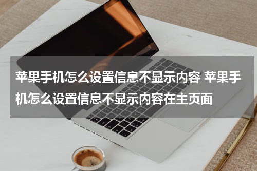 苹果手机怎么设置信息不显示内容 苹果手机怎么设置信息不显示内容在主页面