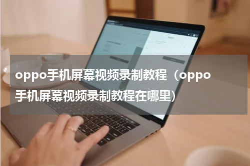 oppo手机屏幕视频录制教程（oppo手机屏幕视频录制教程在哪里）