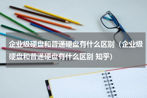 企业级硬盘和普通硬盘有什么区别（企业级硬盘和普通硬盘有什么区别 知乎）