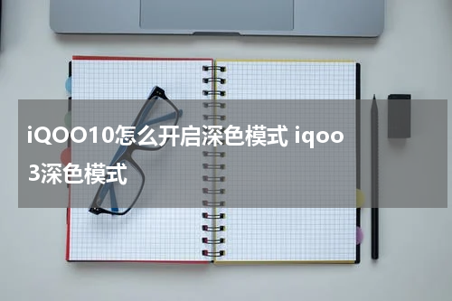 iQOO10怎么开启深色模式 iqoo3深色模式