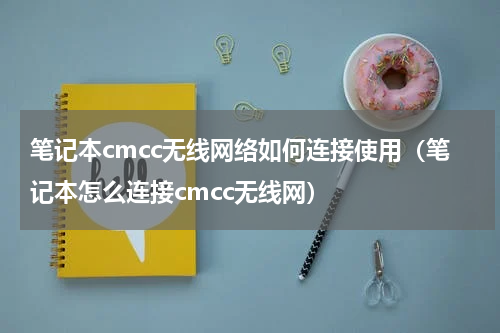 笔记本cmcc无线网络如何连接使用（笔记本怎么连接cmcc无线网）