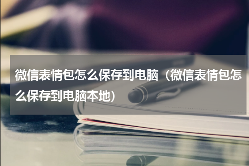 微信表情包怎么保存到电脑（微信表情包怎么保存到电脑本地）