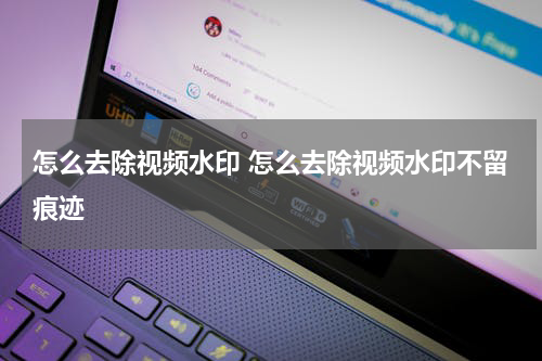怎么去除视频水印 怎么去除视频水印不留痕迹