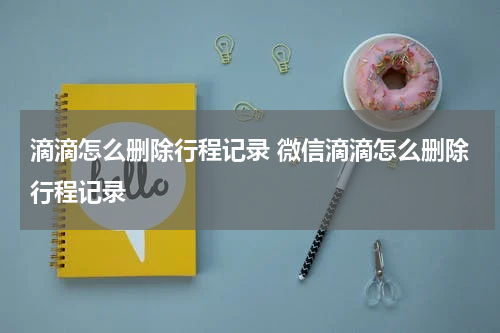 滴滴怎么删除行程记录 微信滴滴怎么删除行程记录