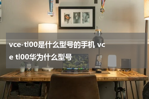 vce-tl00是什么型号的手机 vce tl00华为什么型号