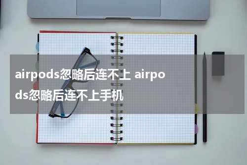 airpods忽略后连不上 airpods忽略后连不上手机