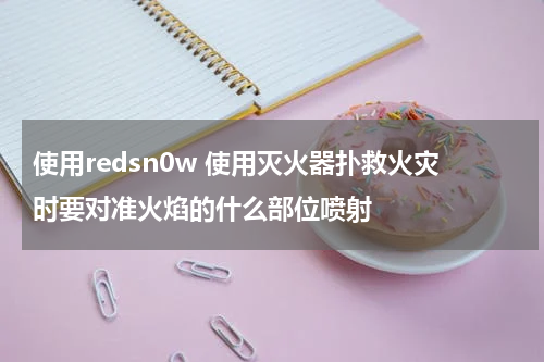 使用redsn0w 使用灭火器扑救火灾时要对准火焰的什么部位喷射