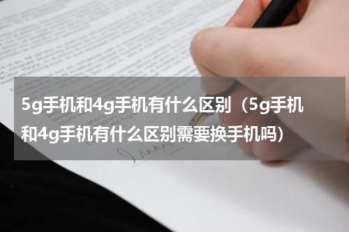 5g手机和4g手机有什么区别（5g手机和4g手机有什么区别需要换手机吗）