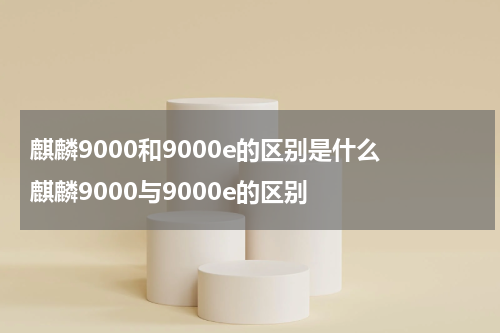 麒麟9000和9000e的区别是什么 麒麟9000与9000e的区别