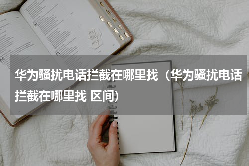 华为骚扰电话拦截在哪里找（华为骚扰电话拦截在哪里找 区间）