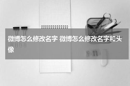 微博怎么修改名字 微博怎么修改名字和头像