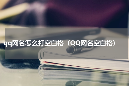 qq网名怎么打空白格（QQ网名空白格）