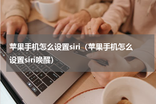苹果手机怎么设置siri（苹果手机怎么设置siri唤醒）