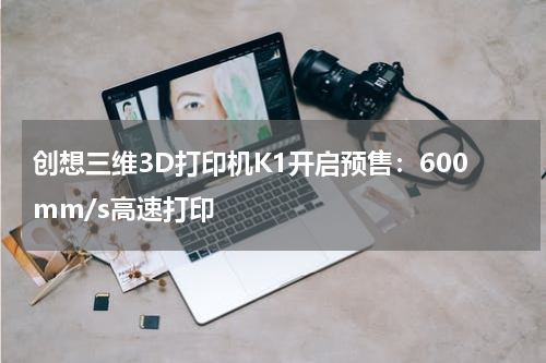 创想三维3D打印机K1开启预售：600mm/s高速打印