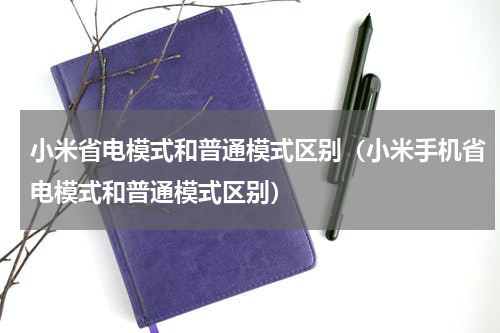 小米省电模式和普通模式区别（小米手机省电模式和普通模式区别）
