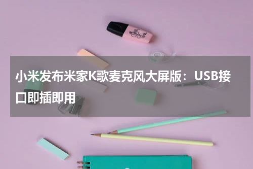 小米发布米家K歌麦克风大屏版：USB接口即插即用