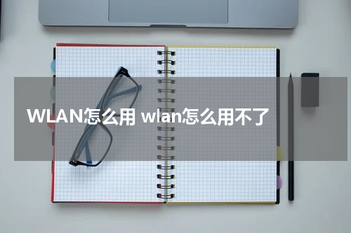 WLAN怎么用 wlan怎么用不了