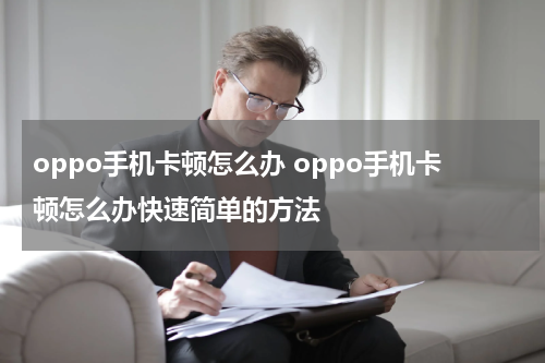 oppo手机卡顿怎么办 oppo手机卡顿怎么办快速简单的方法