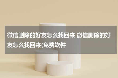 微信删除的好友怎么找回来 微信删除的好友怎么找回来(免费软件