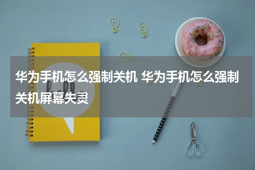 华为手机怎么强制关机 华为手机怎么强制关机屏幕失灵