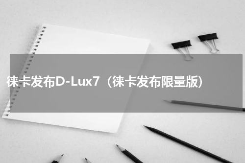徕卡发布D-Lux7（徕卡发布限量版）