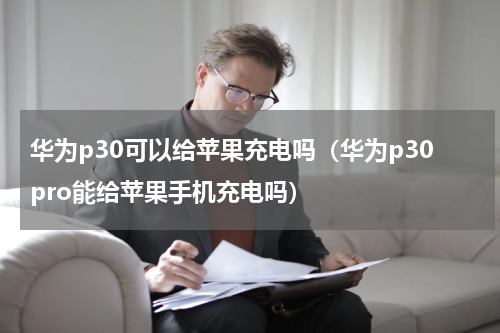 华为p30可以给苹果充电吗（华为p30pro能给苹果手机充电吗）