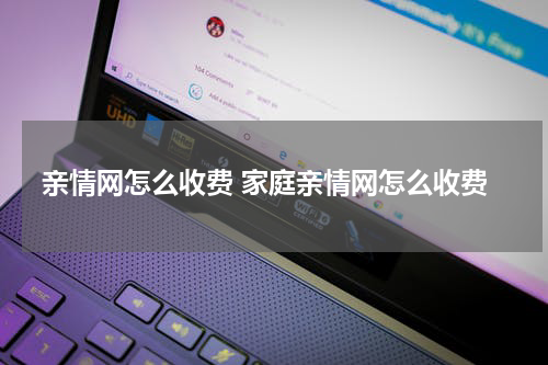 亲情网怎么收费 家庭亲情网怎么收费