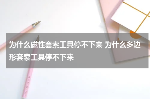 为什么磁性套索工具停不下来 为什么多边形套索工具停不下来