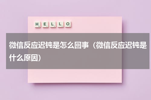 微信反应迟钝是怎么回事（微信反应迟钝是什么原因）