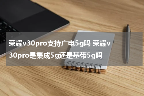 荣耀v30pro支持广电5g吗 荣耀v30pro是集成5g还是基带5g吗
